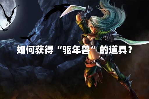 如何获得“驱年兽”的道具？