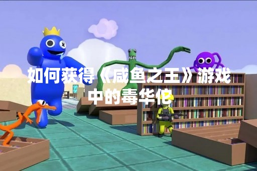 如何获得《咸鱼之王》游戏中的毒华佗