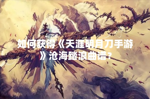 如何获得《天涯明月刀手游》沧海踏浪曲谱？