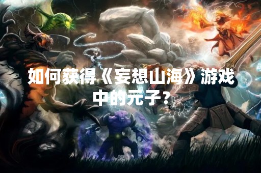 如何获得《妄想山海》游戏中的元子？