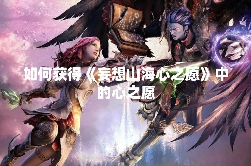 如何获得《妄想山海心之愿》中的心之愿 如何获得《妄想山海心之愿》中的心之愿