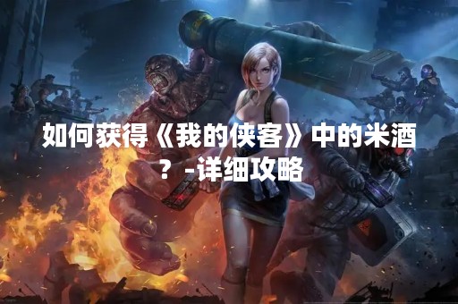 如何获得《我的侠客》中的米酒？-详细攻略