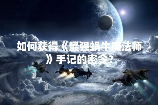 如何获得《最强蜗牛魔法师》手记的密令？