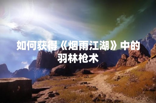 如何获得《烟雨江湖》中的羽林枪术