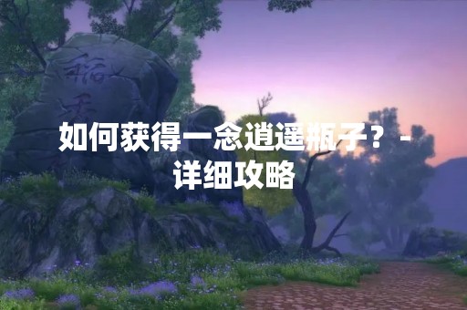 如何获得一念逍遥瓶子？-详细攻略