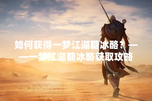 如何获得一梦江湖糖冰酪？——一梦江湖糖冰酪获取攻略