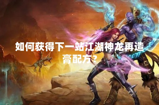 如何获得下一站江湖神龙再造膏配方？