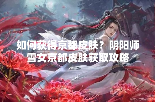 如何获得京都皮肤？阴阳师雪女京都皮肤获取攻略