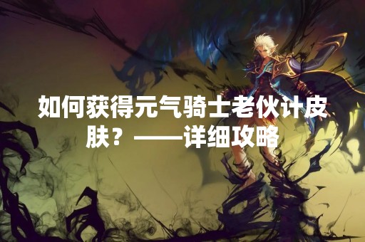 如何获得元气骑士老伙计皮肤？——详细攻略