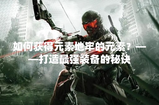 如何获得元素地牢的元素？——打造最强装备的秘诀