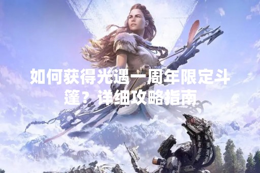 如何获得光遇一周年限定斗篷？详细攻略指南