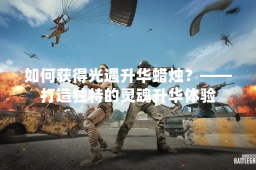 如何获得光遇升华蜡烛？——打造独特的灵魂升华体验