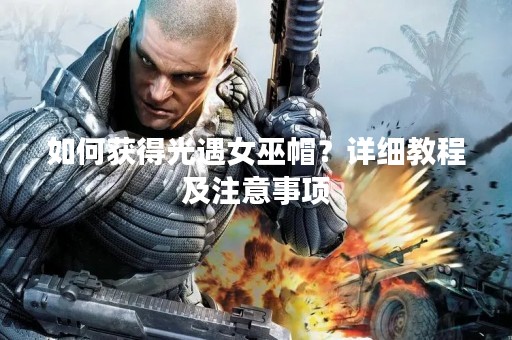 如何获得光遇女巫帽？详细教程及注意事项