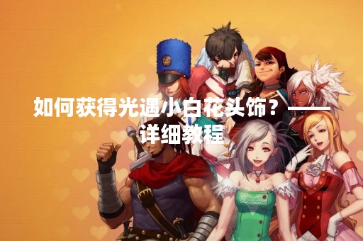 如何获得光遇小白花头饰？——详细教程