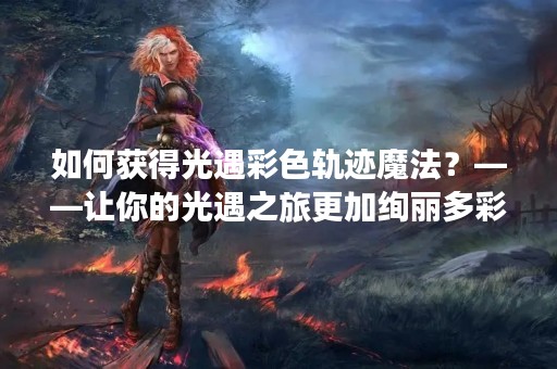 如何获得光遇彩色轨迹魔法？——让你的光遇之旅更加绚丽多彩