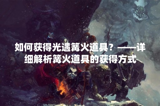 如何获得光遇篝火道具？——详细解析篝火道具的获得方式