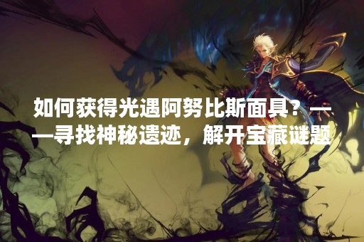 如何获得光遇阿努比斯面具？——寻找神秘遗迹，解开宝藏谜题