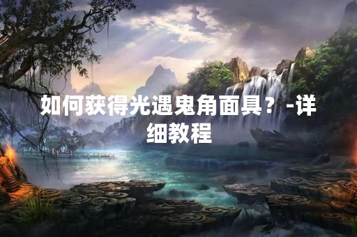 如何获得光遇鬼角面具？-详细教程