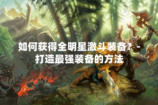 如何获得全明星激斗装备？-打造最强装备的方法