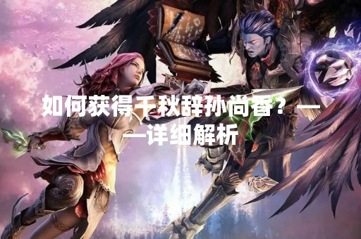如何获得千秋辞孙尚香？——详细解析