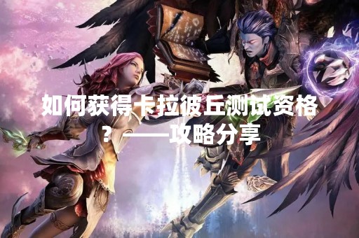 如何获得卡拉彼丘测试资格？——攻略分享