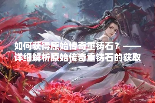 如何获得原始传奇重铸石？——详细解析原始传奇重铸石的获取方法