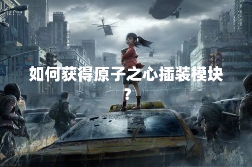 如何获得原子之心插装模块？