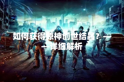 如何获得原神创世结晶？——详细解析