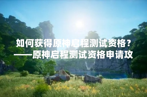 如何获得原神启程测试资格？——原神启程测试资格申请攻略