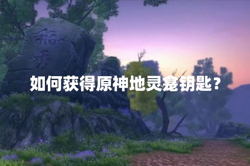 如何获得原神地灵龛钥匙？