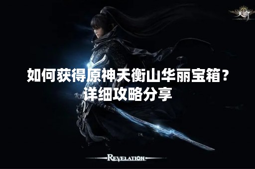 如何获得原神天衡山华丽宝箱？详细攻略分享
