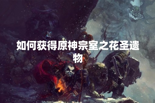 如何获得原神宗室之花圣遗物