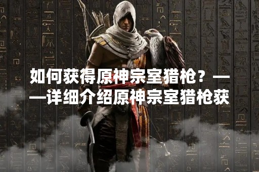 如何获得原神宗室猎枪？——详细介绍原神宗室猎枪获取方法