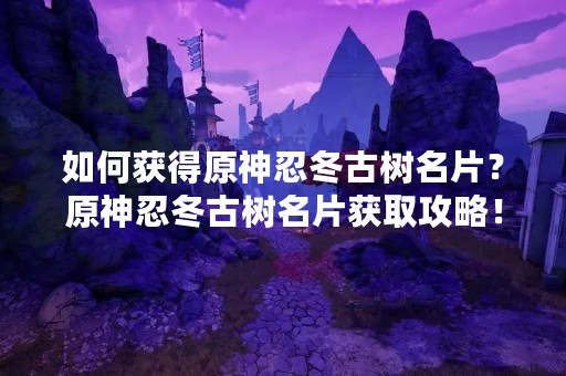 如何获得原神忍冬古树名片？原神忍冬古树名片获取攻略！