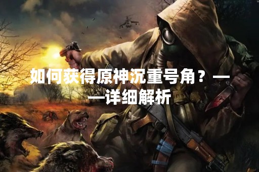 如何获得原神沉重号角？——详细解析