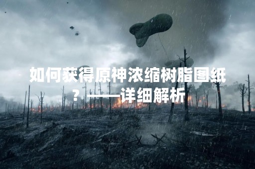 如何获得原神浓缩树脂图纸？——详细解析