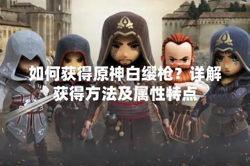 如何获得原神白缨枪？详解获得方法及属性特点