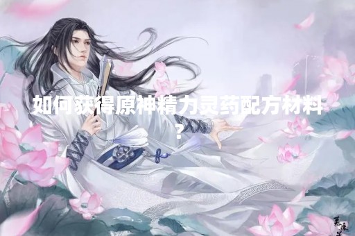 如何获得原神精力灵药配方材料？