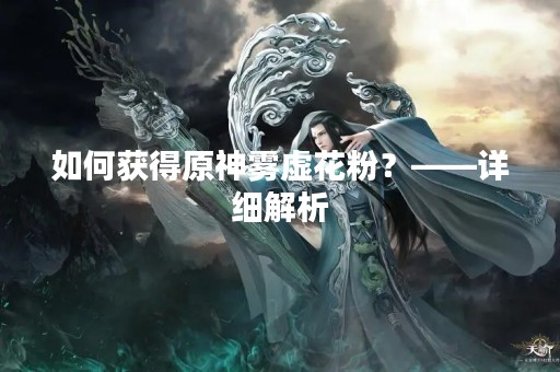 如何获得原神雾虚花粉？——详细解析