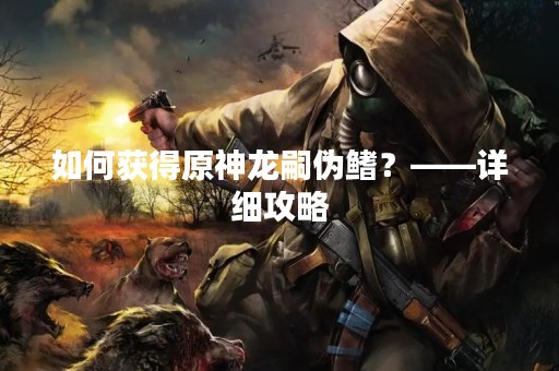 如何获得原神龙嗣伪鳍？——详细攻略
