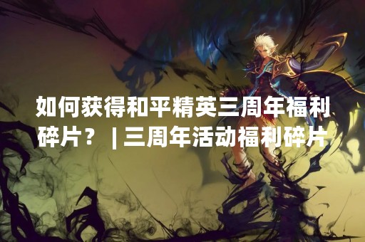 如何获得和平精英三周年福利碎片？ | 三周年活动福利碎片获取攻略