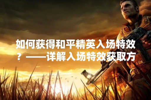 如何获得和平精英入场特效？——详解入场特效获取方法