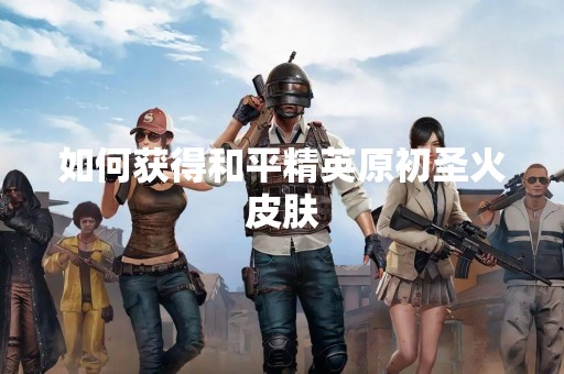 如何获得和平精英原初圣火皮肤
