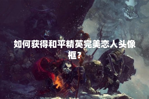如何获得和平精英完美恋人头像框？