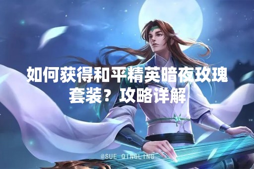 如何获得和平精英暗夜玫瑰套装？攻略详解