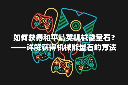 如何获得和平精英机械能量石？——详解获得机械能量石的方法