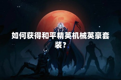 如何获得和平精英机械英豪套装？