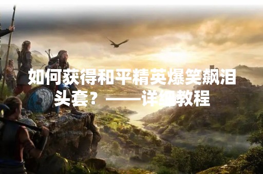 如何获得和平精英爆笑飙泪头套？——详细教程