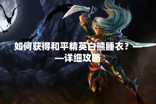 如何获得和平精英白熊睡衣？——详细攻略