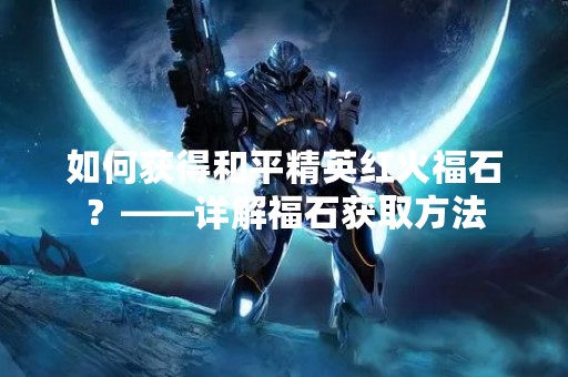 如何获得和平精英红火福石？——详解福石获取方法